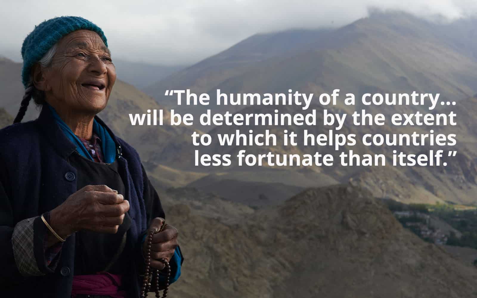 "Just as the quality of humaneness comes from having a concern for…people less fortunate, so too does the humanity of a country, which will be determined by the extent to which it helps countries less fortunate than itself."