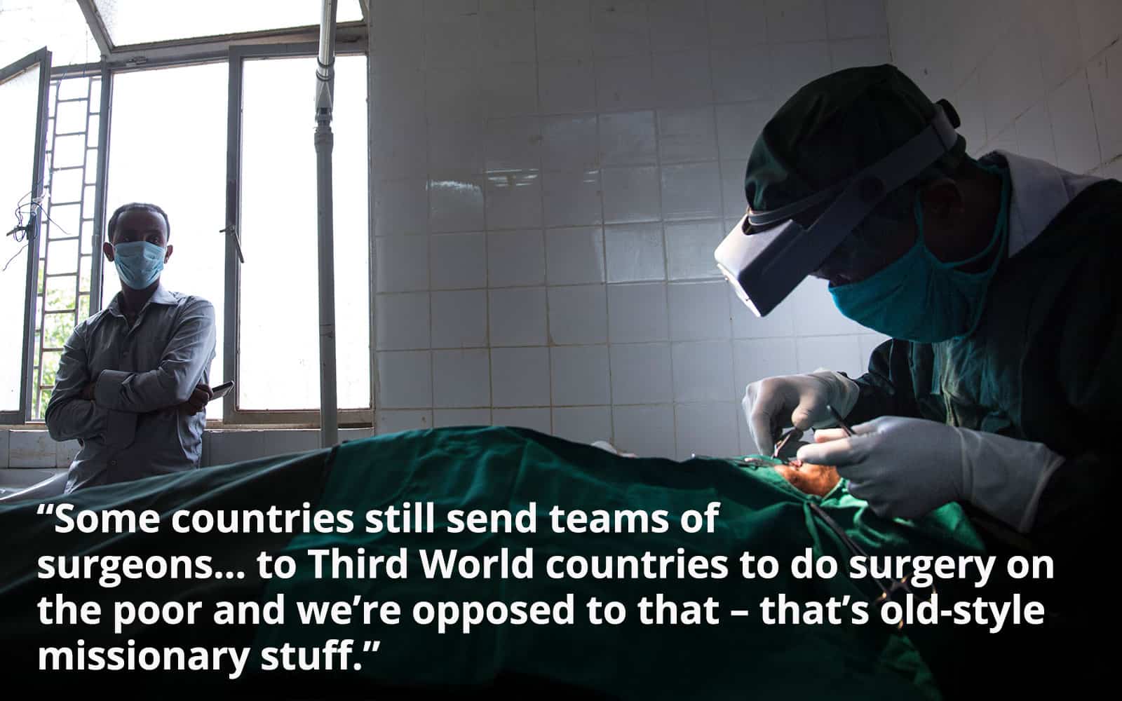 "Some countries still send teams of surgeons….to Third World countries to do surgery on the poor and we’re opposed to that – that’s old-style missionary stuff."